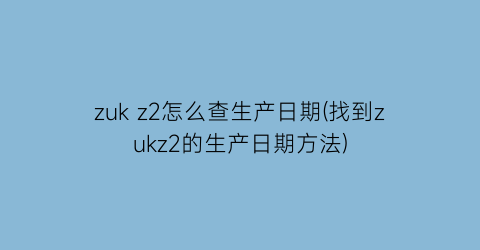 zukz2怎么查生产日期(找到zukz2的生产日期方法)